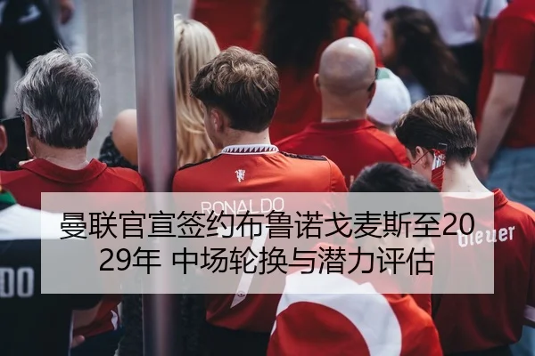 曼联官宣签约布鲁诺戈麦斯至2029年 中场轮换与潜力评估